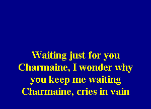 Waiting just for you
Charmaine, I wonder why
you keep me waiting

Charmaine, cries in vain l