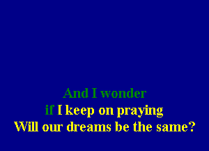 And I wonder
if I keep on praying
Will our dreams be the same?