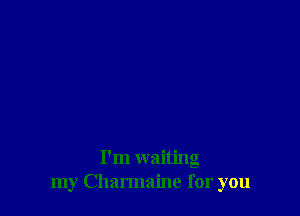 I'm waiting
my Charmaine for you
