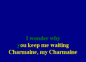 I wonder Why
you keep me waiting
Charmaine, my Charmaine