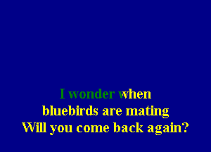 I wonder when
bluebirds are mating
Will you come back again?