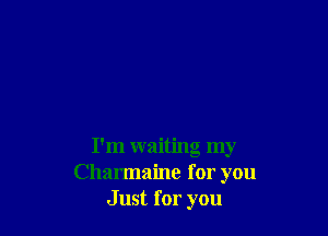 I'm waiting my
Charmaine for you
Just for you