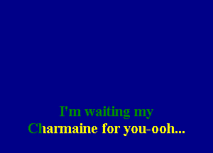 I'm waiting my
Charmaine for you-ooh...