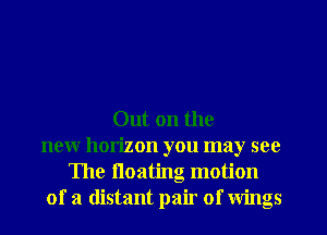 Out on the
new horizon you may see
The floating motion
of a distant pair of wings