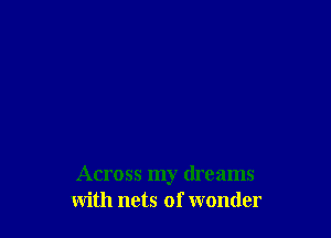 Across my dreams
with nets of wonder