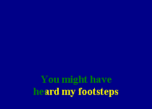 You might have
heard my footsteps