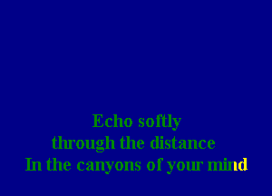 Echo softly
through the distance
In the canyons of your mind