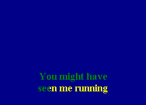 You might have
seen me running