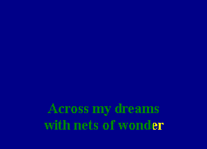 Across my dreams
with nets of wonder