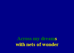 Across my dreams
with nets of wonder