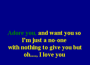 Adore you, and want you so
I'm just a no-one

With nothing to give you but
oh...., I love you