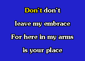 Don't don't

leave my embrace

For here in my arms

is your place