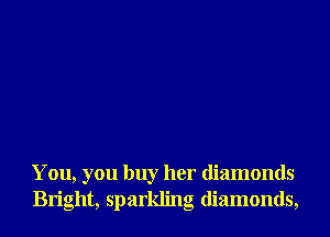 You, you buy her diamonds
Bright, sparkling diamonds,