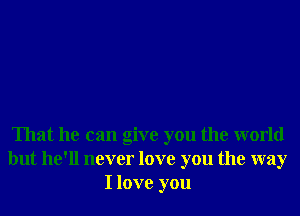 That he can give you the world
but he'll never love you the way
I love you