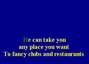 He can take you
any place you want
To fancy clubs and restaurants