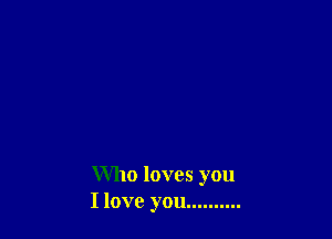 Who loves you
I love you ..........