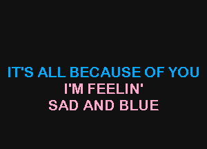 IT'S ALL BECAUSE OF YOU

I'M FEELIN'
SAD AND BLUE
