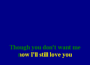 Though you don't want me
now I'll still love you