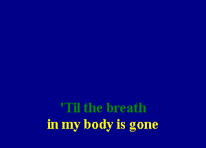 'Til the breath
in my body is gone