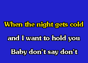 When the night gets cold
and I want to hold you

Baby don't say don't