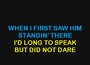 WHEN I FIRST SAW HIM
STANDIN'THERE
I'D LONG T0 SPEAK
BUT DID NOT DARE
