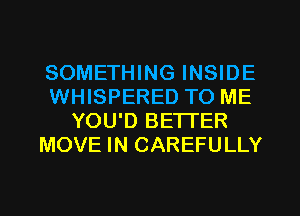 SOMETHING INSIDE
WHISPERED TO ME
YOU'D BETI'ER
MOVE IN CAREFULLY