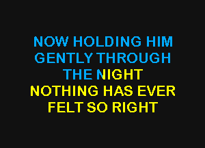 NOW HOLDING HIM
GENTLY THROUGH
THE NIGHT
NOTHING HAS EVER
FELT SO RIGHT