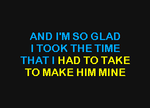 AND I'M SO GLAD
ITOOK THETIME
THAT I HAD TO TAKE
TO MAKE HIM MINE