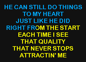 HE CAN STILL DO THINGS
TO MY HEART
JUST LIKE HE DID
RIGHT FROM THE START
EACH TIME I SEE
THAT QUALITY
THAT NEVER STOPS
ATI'RACTIN' ME