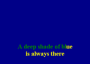 A deep shade of blue
is always there