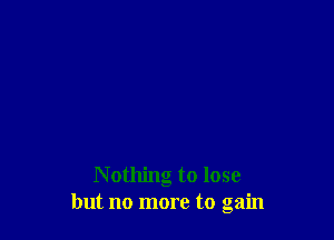 N othing to lose
but no more to gain