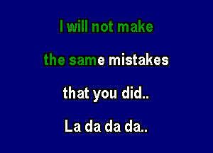 I not make

the same mistakes

that you did..

La da da da..