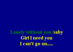Lonely without you baby
Girl I need you
I can't go on .....