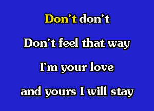 Don't don't
Don't feel that way

I'm your love

and yours I will stay