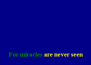For miracles are never seen