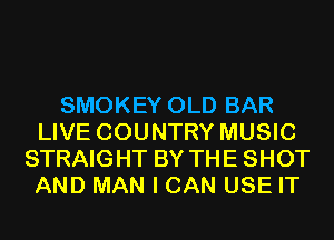 SMOKEY OLD BAR
LIVE COUNTRY MUSIC
STRAIGHT BY THE SHOT
AND MAN I CAN USE IT