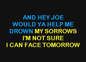 AND HEYJOE
WOULD YA HELP ME
DROWN MY SORROWS
I'M NOT SURE
I CAN FACETOMORROW