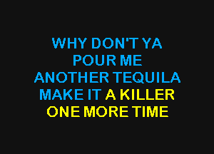 WHY DON'T YA
POUR ME
ANOTHER TEQUILA
MAKE ITA KILLER
ONEMORETIME

g