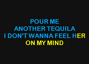 POUR ME
ANOTHER TEQUILA

I DON'T WANNA FEEL HER
ON MY MIND