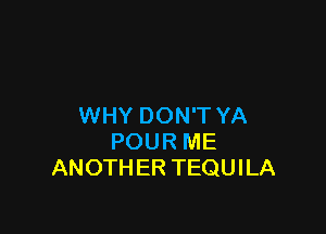 WHY DON'T YA

POUR ME
ANOTHER TEQUILA