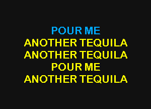 POUR ME
ANOTHER TEQUILA
ANOTHER TEQUILA

POUR ME
ANOTHER TEQUILA

g