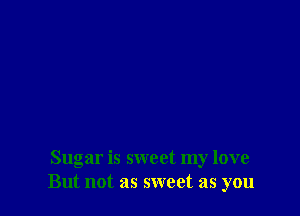 Sugar is sweet my love
But not as sweet as you