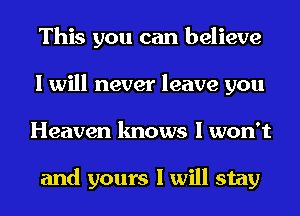 This you can believe
I will never leave you
Heaven knows I won't

and yours I will stay
