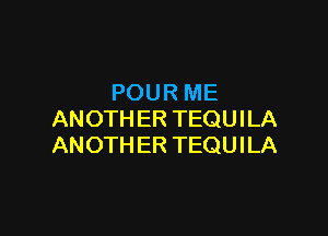 POUR ME

ANOTHER TEQUILA
ANOTH ER TEQUILA