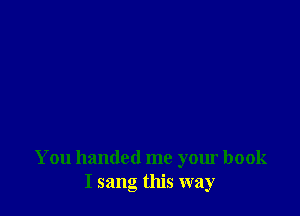 You handed me your book
I sang this way