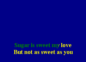 Sugar is sweet my love
But not as sweet as you