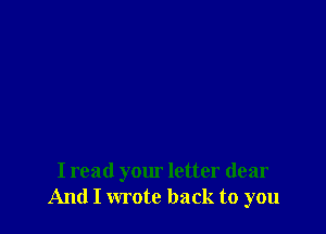 I read your letter dear
And I wrote back to you