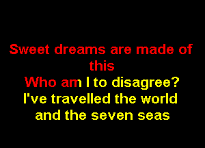 Sweet dreams are made of
this
Who am I to disagree?
I've travelled the world
and the seven seas