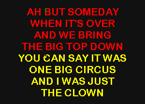 YOU CAN SAY IT WAS
ONE BIG CIRCUS
AND IWAS JUST

THE CLOWN