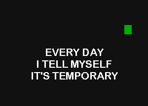 EVERY DAY

I TELL MYSELF
IT'S TEMPORARY